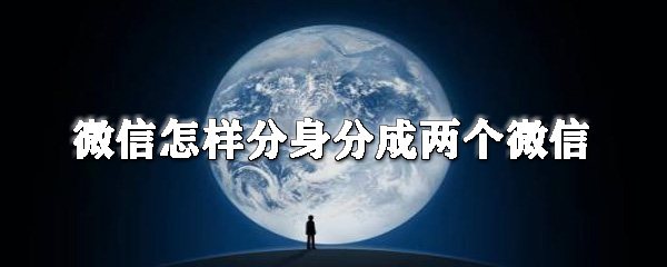 微信怎么分身分成兩個微信?微信分身操作步驟一覽