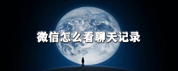微信如何看聊天記錄?微信看聊天記錄教程