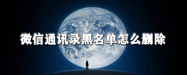 微信通訊錄黑名單怎么刪除_微信黑名單刪除攻略