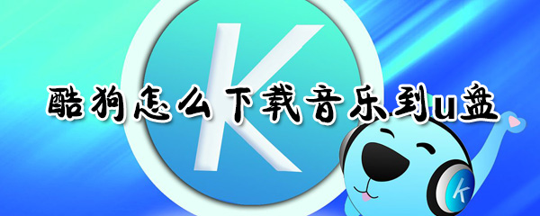 酷狗如何下載音樂到u盤？酷狗下載音樂到u盤方法分享