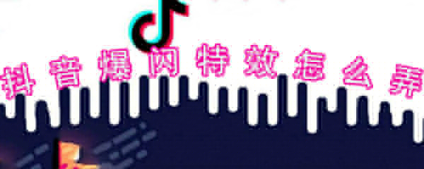 抖音爆閃特效怎么弄_抖音爆閃特效設置技巧一覽