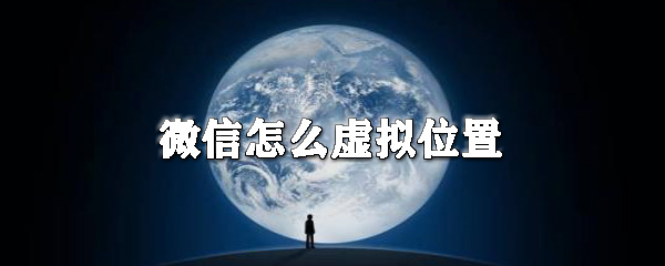 微信怎么虛擬位置_微信虛擬定位技巧分享
