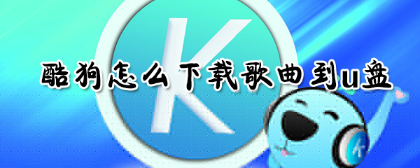 酷狗如何下載歌曲到u盤？酷狗下載歌曲到u盤方法介紹