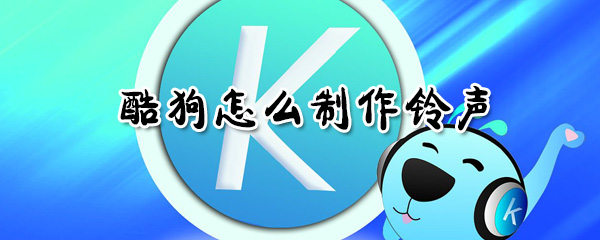 酷狗如何制作鈴聲？酷狗制作鈴聲方法分享