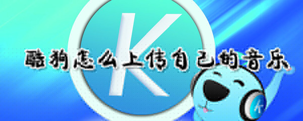 酷狗如何上傳自己的音樂?酷狗上傳自己的音樂方法介紹
