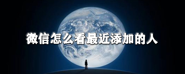 微信在哪查看最近添加的人?微信最近添加的人查看方法分享