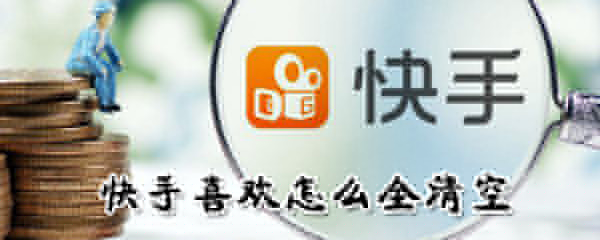 快手喜歡如何全清空?快手喜歡全清空方法一覽