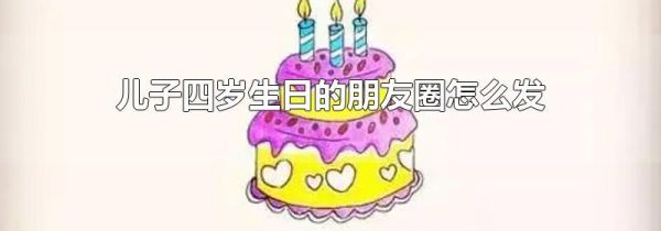兒子四歲生日的朋友圈怎么發