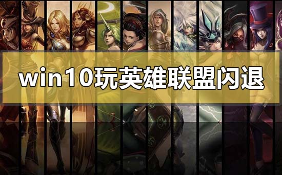 win10玩英雄聯(lián)盟閃退回桌面怎么辦