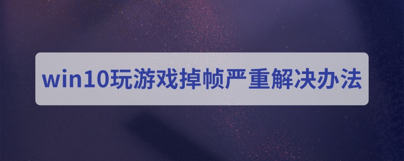 win10玩游戲掉幀嚴重解決辦法