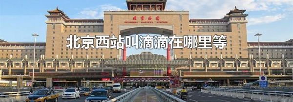 北京西站叫滴滴在哪里等