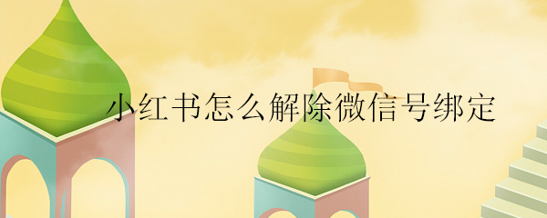 小紅書怎么解除微信號(hào)綁定_小紅書解除微信號(hào)綁定的方法
