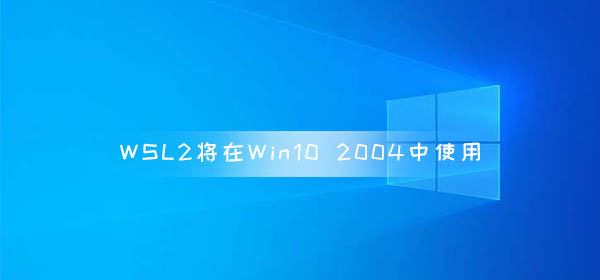 WSL2將在Win10 2004版本正式使用 WSL功能改進