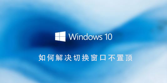 Win10系統如何解決切換窗口不置頂