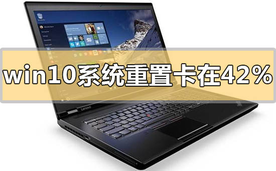 win10系統(tǒng)重置一直卡在42%怎么解決