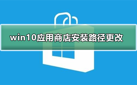 win10系統(tǒng)應(yīng)用商店安裝路徑怎么更改