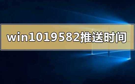 windows10版本19582系統(tǒng)什么時間推送