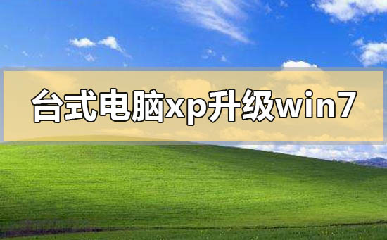 臺(tái)式電腦xp系統(tǒng)怎么升級(jí)到win7