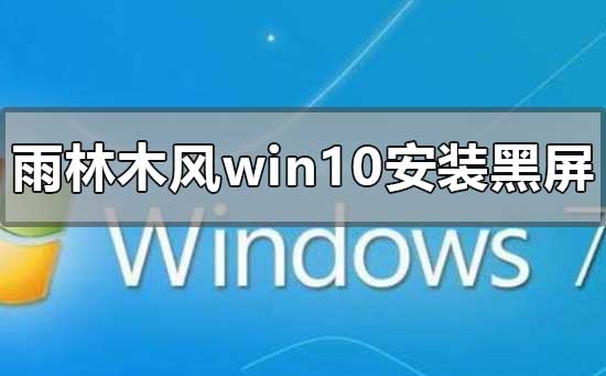 雨林木風(fēng)win10安裝黑屏怎么解決