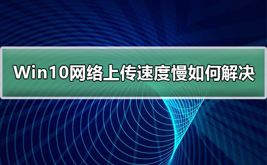 Win10網(wǎng)絡(luò)上傳速度慢如何解決