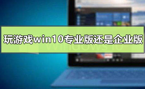 玩游戲用win10專業版還是企業版