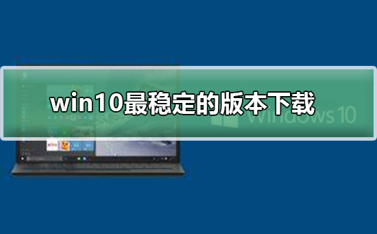 win10最穩(wěn)定的版本下載