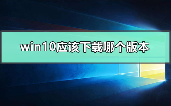 win10應(yīng)該下載哪個版本