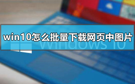 win10怎么批量下載網(wǎng)頁中圖片