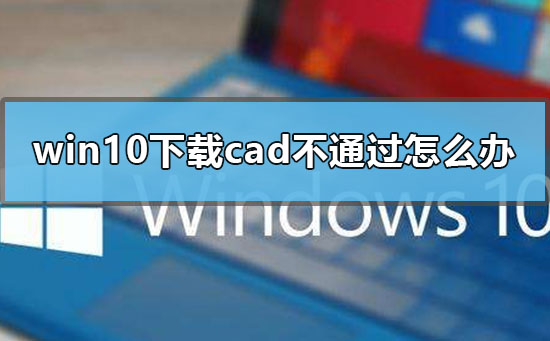 win10下載cad不通過怎么辦