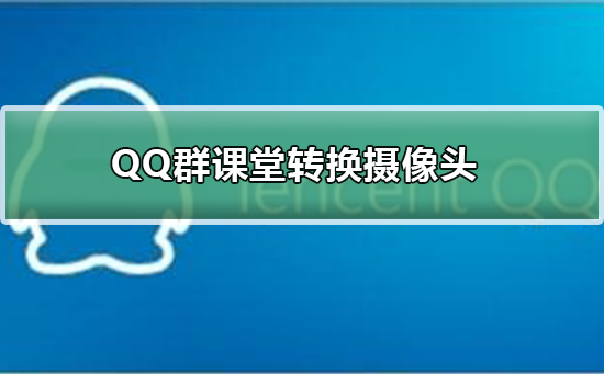 QQ群課堂怎么轉(zhuǎn)換攝像頭