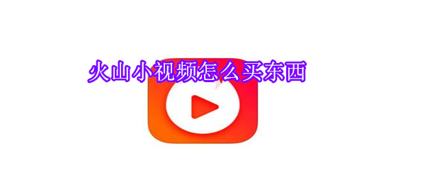 火山小視頻怎么買東西