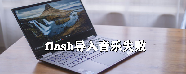 flash導入音樂失敗怎么辦_flash導入音樂失敗解決方式一覽