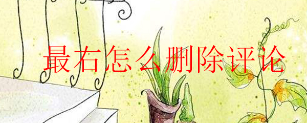 最右怎么刪除評論_最右刪除評論的方法