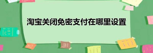 淘寶關閉免密支付在哪里設置