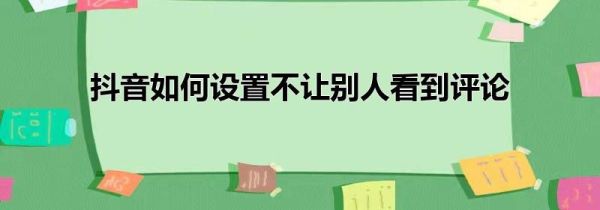 抖音如何設置不讓別人看到評論