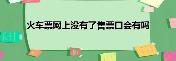 火車票網上沒有了售票口會有嗎