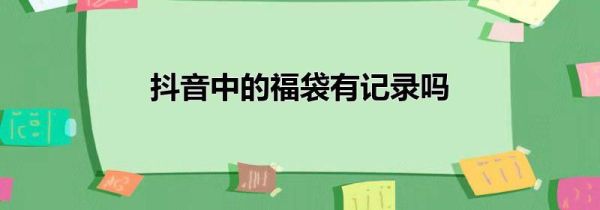 抖音中的福袋有記錄嗎