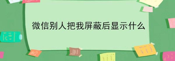 微信別人把我屏蔽后顯示什么