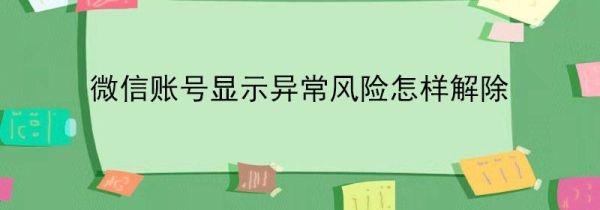 微信賬號(hào)顯示異常風(fēng)險(xiǎn)怎樣解除