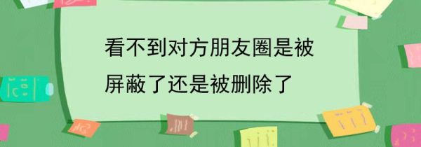 看不到對方朋友圈是被屏蔽了還是被刪除了