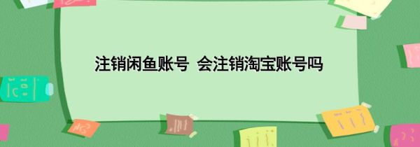 注銷閑魚賬號(hào) 會(huì)注銷淘寶賬號(hào)嗎