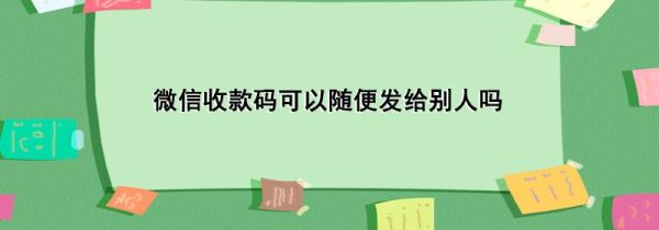 微信收款碼可以隨便發給別人嗎