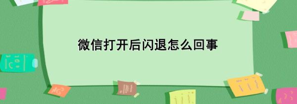 微信打開后閃退怎么回事
